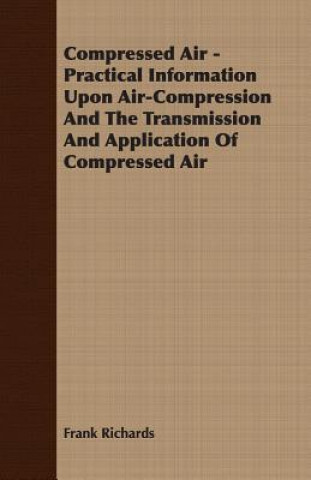 Книга Compressed Air - Practical Information Upon Air-Compression And The Transmission And Application Of Compressed Air Frank Richards