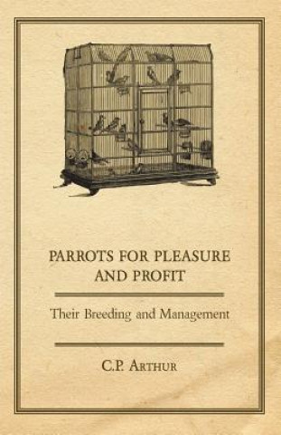 Könyv Parrots for Pleasure and Profit - Their Breeding and Management Arthur