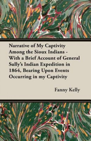 Könyv Narrative of My Captivity Among the Sioux Indians - With a Brief Account of General Sully's Indian Expedition in 1864, Bearing Upon Events Occurring i Kelly