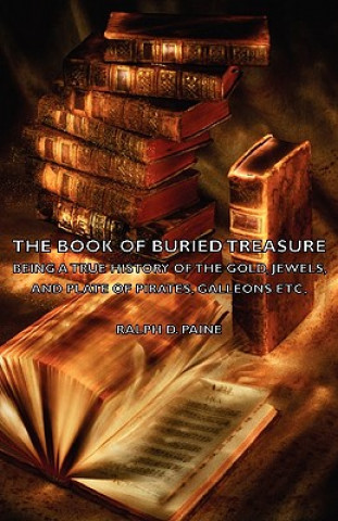 Kniha Book of Buried Treasure - Being a True History of the Gold, Jewels, and Plate of Pirates, Galleons Etc, Paine