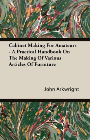 Könyv Cabinet Making For Amateurs - A Practical Handbook On The Making Of Various Articles Of Furniture Arkwright