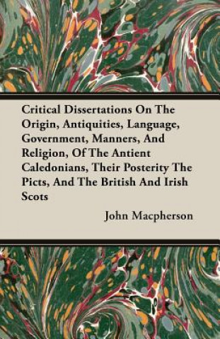 Carte Critical Dissertations On The Origin, Antiquities, Language, Government, Manners, And Religion, Of The Antient Caledonians, Their Posterity The Picts, John Macpherson