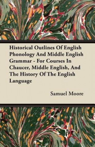 Könyv Historical Outlines Of English Phonology And Middle English Grammar - For Courses In Chaucer, Middle English, And The History Of The English Language Samuel Moore