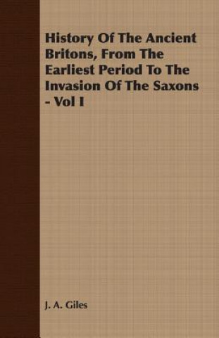 Livre History Of The Ancient Britons, From The Earliest Period To The Invasion Of The Saxons - Vol I J. A. Giles