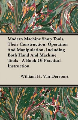 Książka Modern Machine Shop Tools, Their Construction, Operation And Manipulation, Including Both Hand And Machine Tools - A Book Of Practical Instruction William H. Van Dervoort