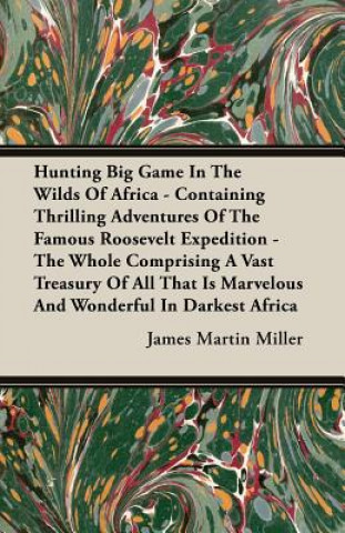 Könyv Hunting Big Game In The Wilds Of Africa - Containing Thrilling Adventures Of The Famous Roosevelt Expedition - The Whole Comprising A Vast Treasury Of James Martin Miller