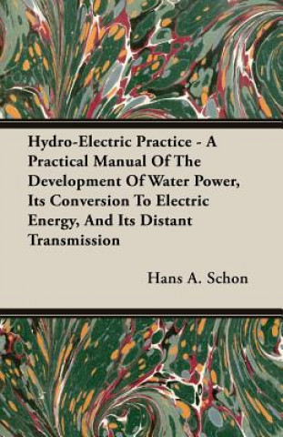 Carte Hydro-Electric Practice - A Practical Manual Of The Development Of Water Power, Its Conversion To Electric Energy, And Its Distant Transmission Hans A. Schon