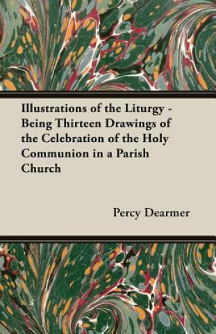 Kniha Illustrations Of The Liturgy - Being Thirteen Drawings Of The Celebration Of The Holy Communion In A Parish Church Percy Dearmer