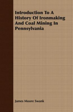 Könyv Introduction To A History Of Ironmaking And Coal Mining In Pennsylvania James Moore Swank
