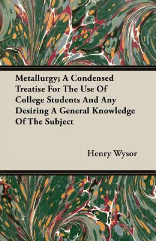 Book Metallurgy; A Condensed Treatise For The Use Of College Students And Any Desiring A General Knowledge Of The Subject Henry Wysor