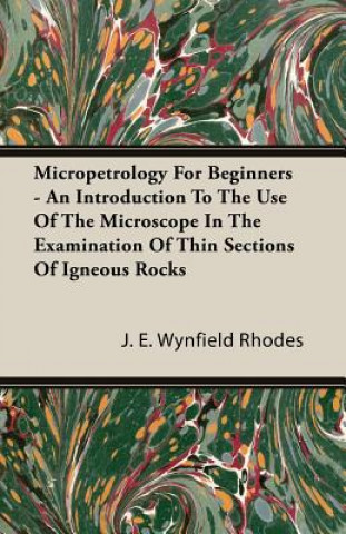 Kniha Micropetrology For Beginners - An Introduction To The Use Of The Microscope In The Examination Of Thin Sections Of Igneous Rocks J. E. Wynfield Rhodes