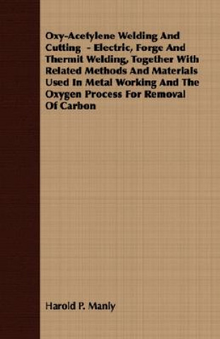 Buch Oxy-Acetylene Welding And Cutting - Electric, Forge And Thermit Welding, Together With Related Methods And Materials Used In Metal Working And The Oxy Harold P. Manly