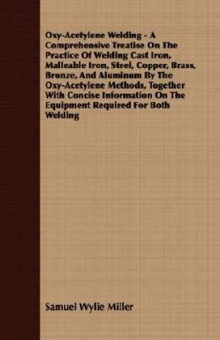 Kniha Oxy-Acetylene Welding - A Comprehensive Treatise On The Practice Of Welding Cast Iron, Malleable Iron, Steel, Copper, Brass, Bronze, And Aluminum By T Samuel Wylie Miller