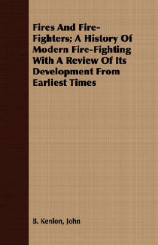 Könyv Fires And Fire-Fighters; A History Of Modern Fire-Fighting With A Review Of Its Development From Earliest Times John B. Kenlon