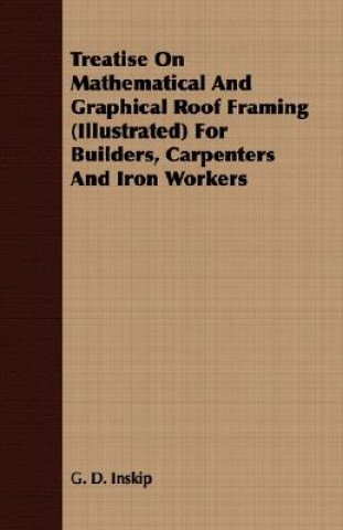Könyv Treatise On Mathematical And Graphical Roof Framing (Illustrated) For Builders, Carpenters And Iron Workers G. D. Inskip