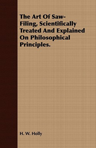 Kniha Art Of Saw-Filing, Scientifically Treated And Explained On Philosophical Principles. H. W. Holly