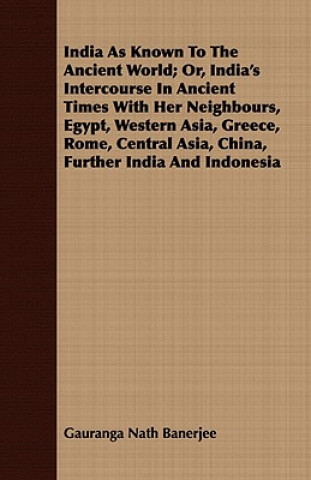Kniha India As Known To The Ancient World; Or, India's Intercourse In Ancient Times With Her Neighbours, Egypt, Western Asia, Greece, Rome, Central Asia, Ch Gauranga Nath Banerjee