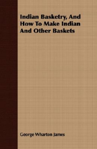 Könyv Indian Basketry, And How To Make Indian And Other Baskets George Wharton James