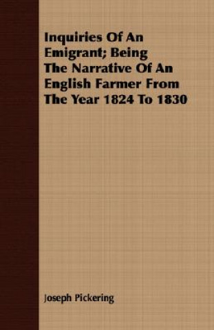 Kniha Inquiries Of An Emigrant; Being The Narrative Of An English Farmer From The Year 1824 To 1830 Joseph Pickering