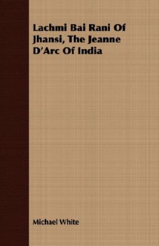 Książka Lachmi Bai Rani Of Jhansi, The Jeanne D'Arc Of India Michael White