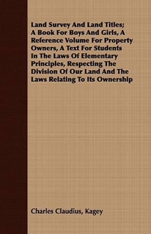 Książka Land Survey And Land Titles; A Book For Boys And Girls, A Reference Volume For Property Owners, A Text For Students In The Laws Of Elementary Principl Charles Claudius Kagey