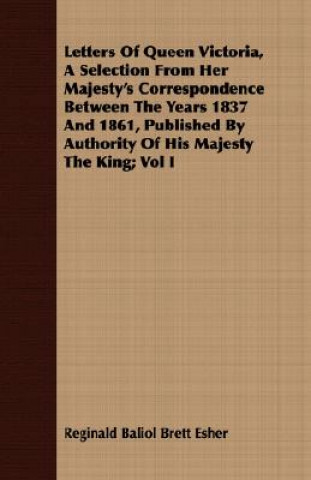 Knjiga Letters Of Queen Victoria, A Selection From Her Majesty's Correspondence Between The Years 1837 And 1861, Published By Authority Of His Majesty The Ki Reginald Baliol Brett Esher