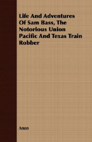 Könyv Life And Adventures Of Sam Bass, The Notorious Union Pacific And Texas Train Robber Anon