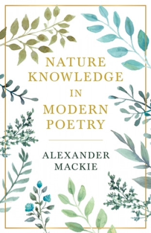 Carte Nature Knowledge In Modern Poetry, Being Chapters On Tennyson, Wordsworth, Matthew Arnold, And Lowell As Exponents Of Nature-Study Alexander Mackie