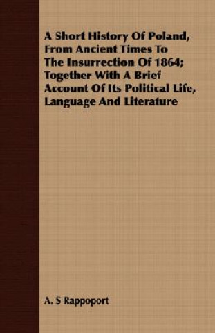 Könyv Short History Of Poland, From Ancient Times To The Insurrection Of 1864; Together With A Brief Account Of Its Political Life, Language And Literature A. S Rappoport