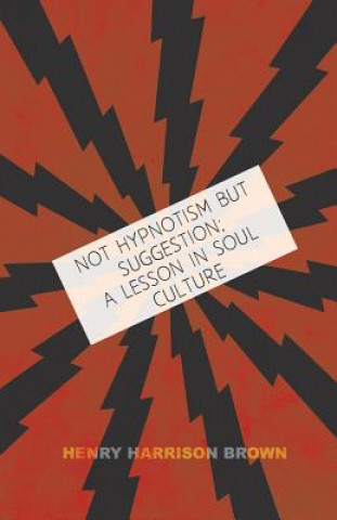 Buch Not Hypnotism But Suggestion; A Lesson In Soul Culture Henry Harrison Brown