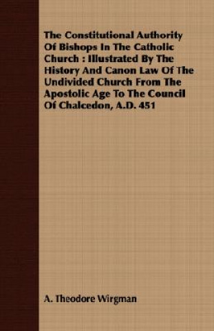 Knjiga Constitutional Authority of Bishops in the Catholic Church: Illustrated by the History and Canon Law of the Undivided Church from the Apostolic Age to A Theodore Wirgman