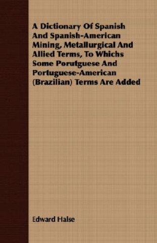 Carte Dictionary Of Spanish And Spanish-American Mining, Metallurgical And Allied Terms, To Whichs Some Porutguese And Portuguese-American (Brazilian) Terms Edward Halse