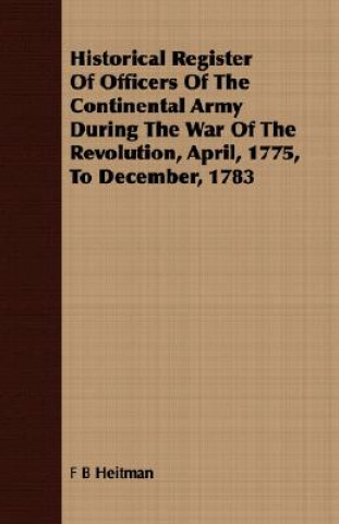 Książka Historical Register Of Officers Of The Continental Army During The War Of The Revolution, April, 1775, To December, 1783 F B Heitman