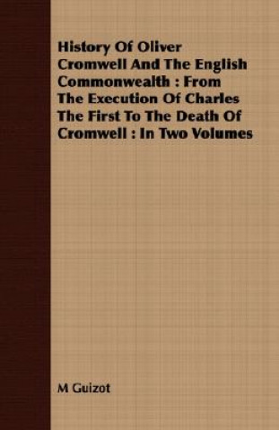 Könyv History of Oliver Cromwell and the English Commonwealth: From the Execution of Charles the First to the Death of Cromwell: In Two Volumes M Francois Guizot