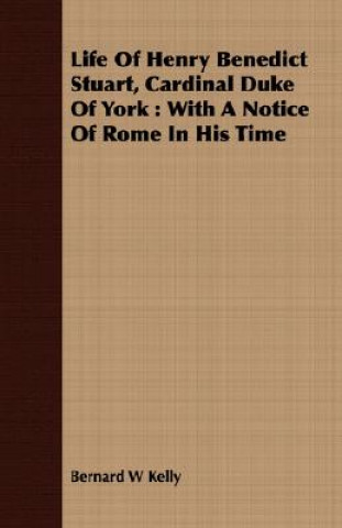 Livre Life of Henry Benedict Stuart, Cardinal Duke of York: With a Notice of Rome in His Time Bernard W Kelly