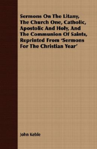 Könyv Sermons on the Litany, the Church One, Catholic, Apostolic and Holy, and the Communion of Saints, Reprinted from 'Sermons for the Christian Year' John Keble