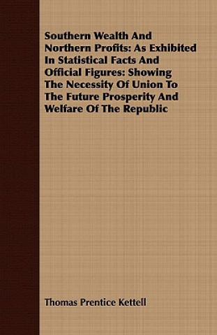 Libro Southern Wealth and Northern Profits: As Exhibited in Statistical Facts and Official Figures: Showing the Necessity of Union to the Future Prosperity Thomas Prentice Kettell