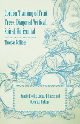 Libro Cordon Training of Fruit Trees, Diagonal Vertical, Spiral, Horizontal - Adapted to the Orchard-House and Open-Air Culture Thomas Collings