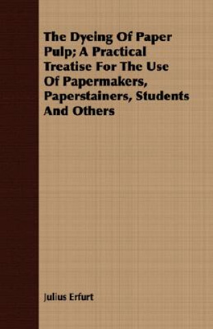 Carte Dyeing Of Paper Pulp; A Practical Treatise For The Use Of Papermakers, Paperstainers, Students And Others Julius Erfurt