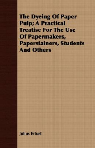 Kniha Dyeing Of Paper Pulp; A Practical Treatise For The Use Of Papermakers, Paperstainers, Students And Others Julius Erfurt