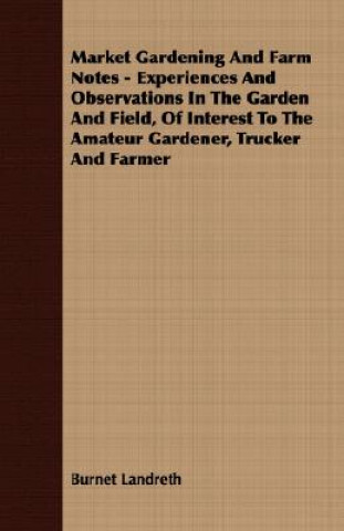 Könyv Market Gardening And Farm Notes - Experiences And Observations In The Garden And Field, Of Interest To The Amateur Gardener, Trucker And Farmer Burnet Landreth