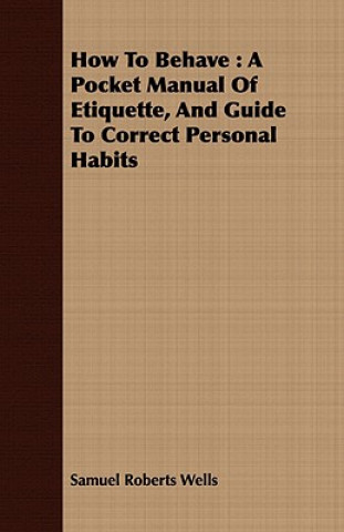 Carte How to Behave: A Pocket Manual of Etiquette, and Guide to Correct Personal Habits Samuel Roberts Wells