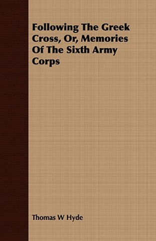 Carte Following The Greek Cross, Or, Memories Of The Sixth Army Corps Thomas W Hyde