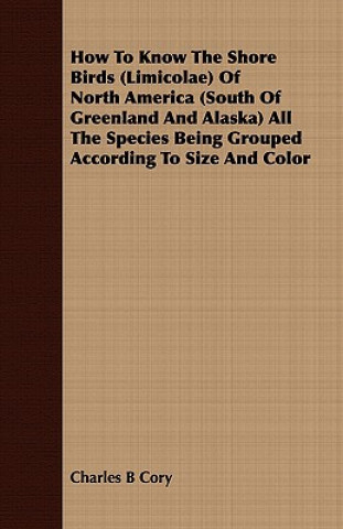 Carte How To Know The Shore Birds (Limicolae) Of North America (South Of Greenland And Alaska) All The Species Being Grouped According To Size And Color Charles B Cory