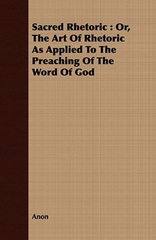 Knjiga Sacred Rhetoric: Or, the Art of Rhetoric as Applied to the Preaching of the Word of God Anon