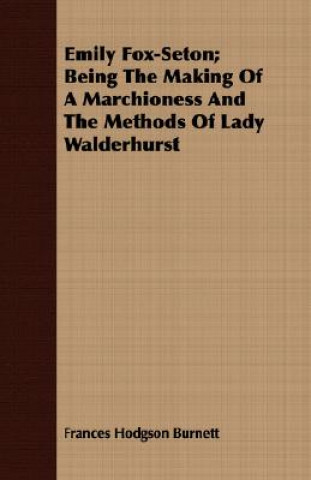 Könyv Emily Fox-Seton; Being the Making of a Marchioness and the Methods of Lady Walderhurst Frances Hodgson Burnett