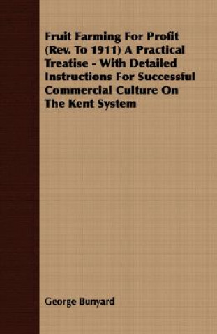 Kniha Fruit Farming For Profit (Rev. To 1911) A Practical Treatise - With Detailed Instructions For Successful Commercial Culture On The Kent System George Bunyard