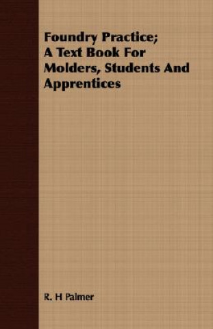 Książka Foundry Practice; A Text Book For Molders, Students And Apprentices R. H Palmer