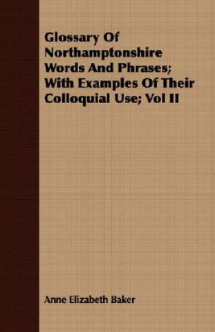 Carte Glossary Of Northamptonshire Words And Phrases; With Examples Of Their Colloquial Use; Vol II Anne Elizabeth Baker