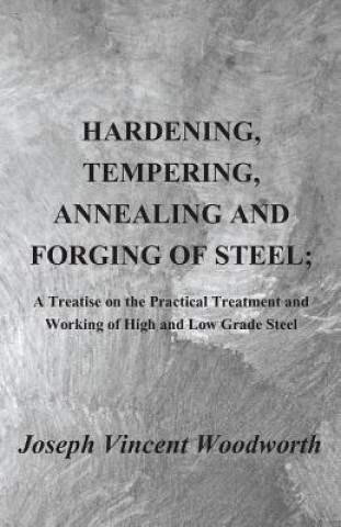 Carte Hardening, Tempering, Annealing and Forging of Steel; A Treatise on the Practical Treatment and Working of High and Low Grade Steel Joseph Vincent Woodworth